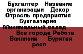 Бухгалтер › Название организации ­ Декор › Отрасль предприятия ­ Бухгалтерия › Минимальный оклад ­ 18 000 - Все города Работа » Вакансии   . Бурятия респ.